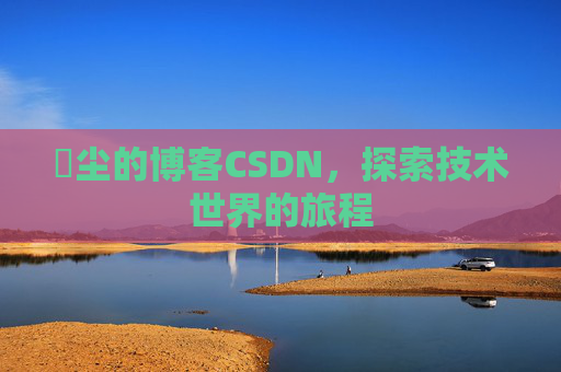 玦尘的博客CSDN，探索技术世界的旅程